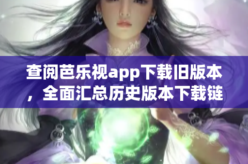 查閱芭樂視app下載舊版本，全面匯總歷史版本下載鏈接