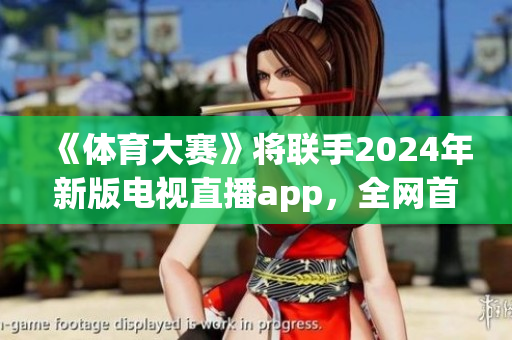 《體育大賽》將聯(lián)手2024年新版電視直播app，全網(wǎng)首發(fā)！