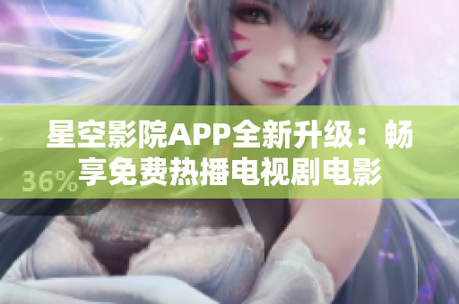 星空影院APP全新升級(jí)：暢享免費(fèi)熱播電視劇電影