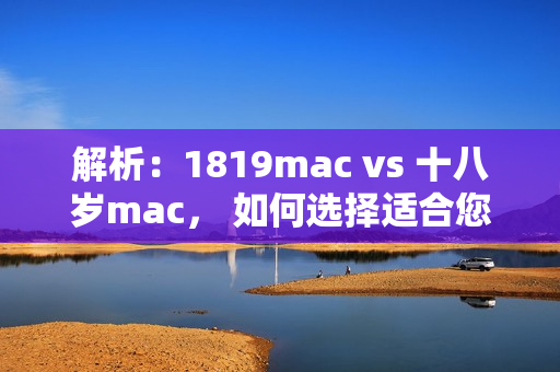 解析：1819mac vs 十八歲mac， 如何選擇適合您的軟件？