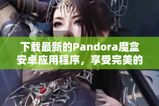 下載最新的Pandora魔盒安卓應(yīng)用程序，享受完美的軟件體驗(yàn)