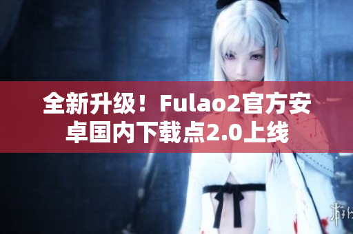 全新升級！Fulao2官方安卓國內(nèi)下載點2.0上線