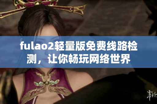 fulao2輕量版免費線路檢測，讓你暢玩網(wǎng)絡(luò)世界