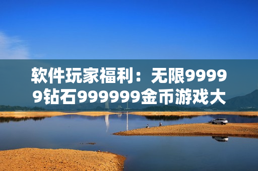 軟件玩家福利：無限99999鉆石999999金幣游戲大揭秘