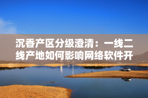 沉香產(chǎn)區(qū)分級(jí)澄清：一線二線產(chǎn)地如何影響網(wǎng)絡(luò)軟件開發(fā)？