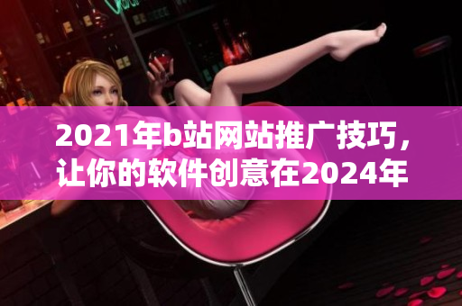 2021年b站網(wǎng)站推廣技巧，讓你的軟件創(chuàng)意在2024年閃耀舞臺(tái)