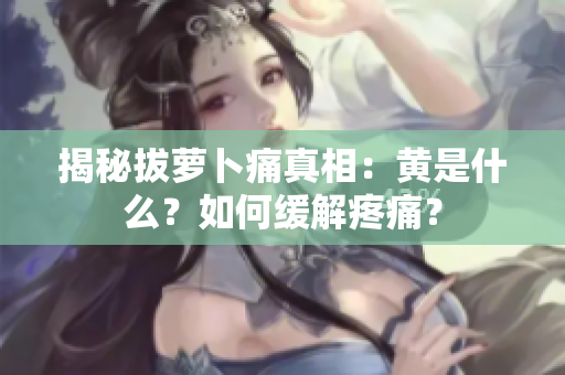 揭秘拔蘿卜痛真相：黃是什么？如何緩解疼痛？