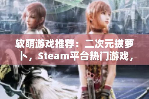 軟萌游戲推薦：二次元拔蘿卜，Steam平臺(tái)熱門游戲，萌化你的心~