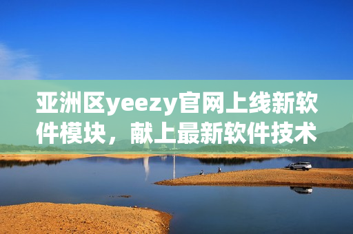 亞洲區(qū)yeezy官網(wǎng)上線新軟件模塊，獻上最新軟件技術(shù)資訊