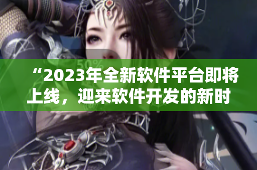 “2023年全新軟件平臺(tái)即將上線，迎來軟件開發(fā)的新時(shí)代”