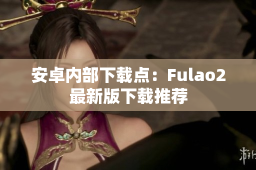 安卓內(nèi)部下載點(diǎn)：Fulao2最新版下載推薦