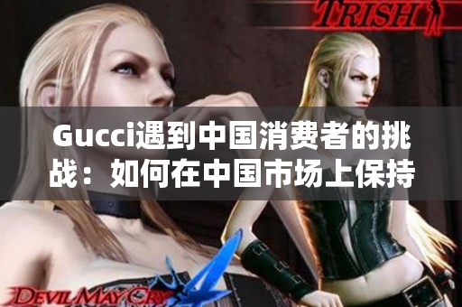 Gucci遇到中國消費者的挑戰(zhàn)：如何在中國市場上保持增長？