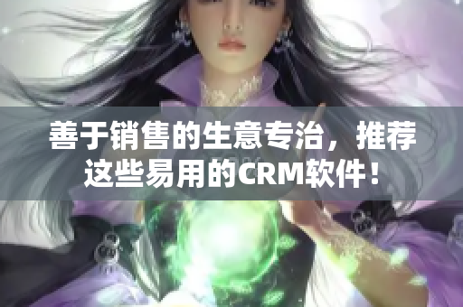 善于銷售的生意專治，推薦這些易用的CRM軟件！