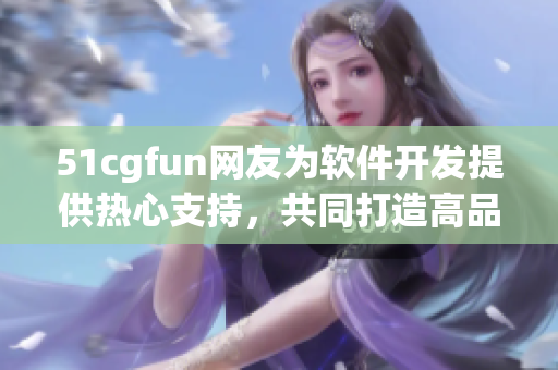 51cgfun網(wǎng)友為軟件開發(fā)提供熱心支持，共同打造高品質(zhì)軟件