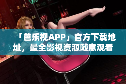 「芭樂視APP」官方下載地址，最全影視資源隨意觀看！