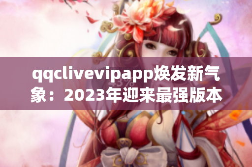 qqclivevipapp煥發(fā)新氣象：2023年迎來最強(qiáng)版本