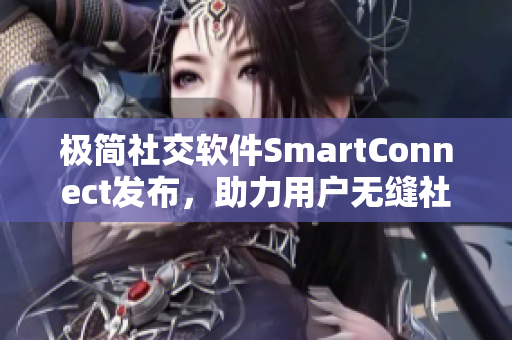 極簡社交軟件SmartConnect發(fā)布，助力用戶無縫社交交流