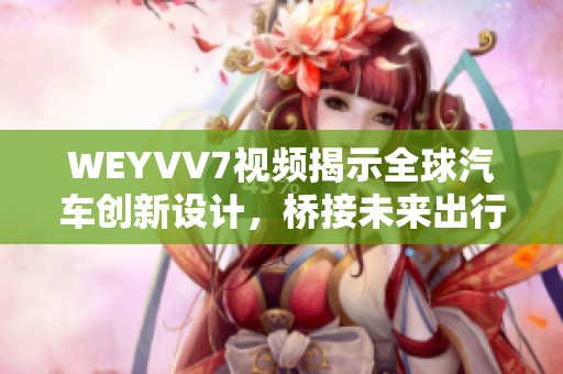 WEYVV7視頻揭示全球汽車創(chuàng)新設計，橋接未來出行新思維！