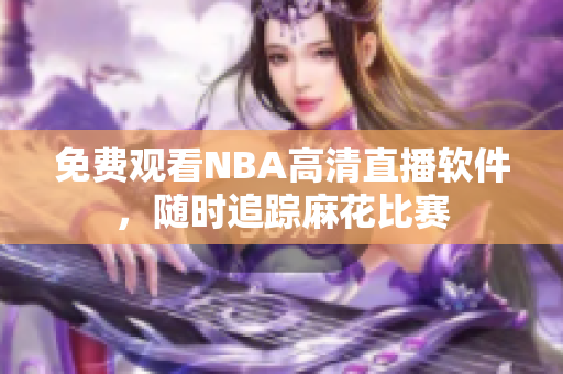 免費觀看NBA高清直播軟件，隨時追蹤麻花比賽