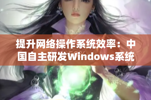 提升網(wǎng)絡(luò)操作系統(tǒng)效率：中國自主研發(fā)Windows系統(tǒng)優(yōu)化措施