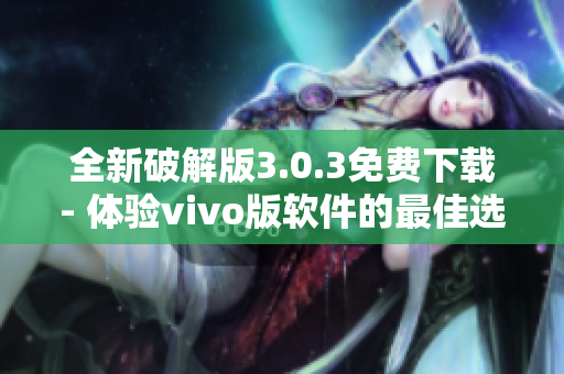 全新破解版3.0.3免費(fèi)下載- 體驗(yàn)vivo版軟件的最佳選擇