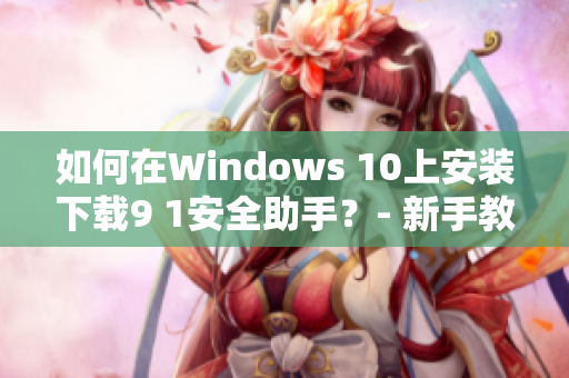 如何在Windows 10上安裝下載9 1安全助手？- 新手教程