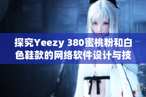 探究Yeezy 380蜜桃粉和白色鞋款的網絡軟件設計與技術