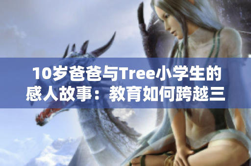 10歲爸爸與Tree小學(xué)生的感人故事：教育如何跨越三代