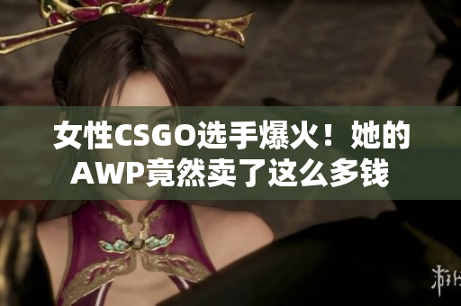 女性CSGO選手爆火！她的AWP竟然賣了這么多錢