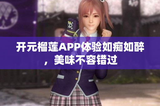 開元榴蓮APP體驗如癡如醉，美味不容錯過