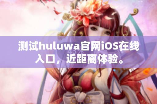 測試huluwa官網(wǎng)iOS在線入口，近距離體驗。