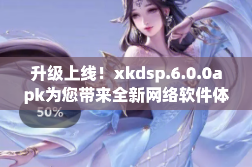 升級(jí)上線！xkdsp.6.0.0apk為您帶來(lái)全新網(wǎng)絡(luò)軟件體驗(yàn)