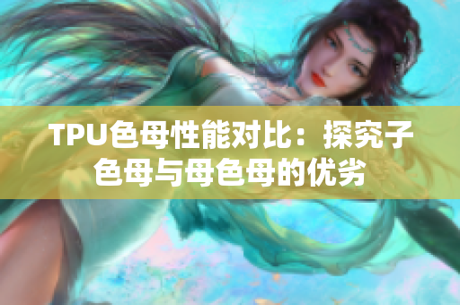 TPU色母性能對比：探究子色母與母色母的優(yōu)劣