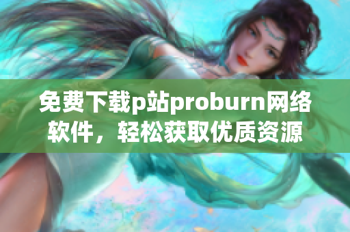 免費(fèi)下載p站proburn網(wǎng)絡(luò)軟件，輕松獲取優(yōu)質(zhì)資源