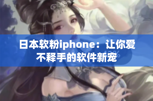 日本軟粉iphone：讓你愛不釋手的軟件新寵