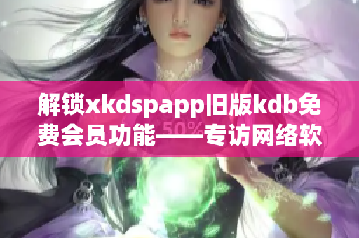 解鎖xkdspapp舊版kdb免費會員功能——專訪網(wǎng)絡軟件編輯