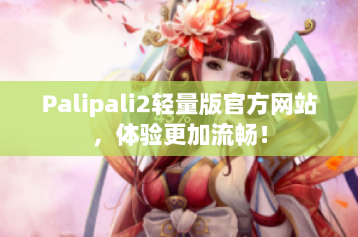 Palipali2輕量版官方網(wǎng)站，體驗(yàn)更加流暢！