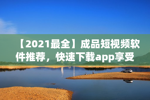 【2021最全】成品短視頻軟件推薦，快速下載app享受各類精彩短視頻！