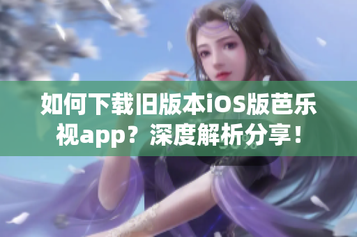 如何下載舊版本iOS版芭樂視app？深度解析分享！