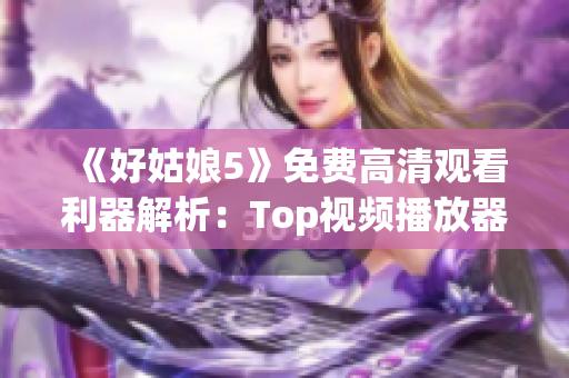 《好姑娘5》免費(fèi)高清觀看利器解析：Top視頻播放器