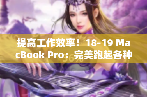 提高工作效率！18-19 MacBook Pro：完美跑起各種軟件