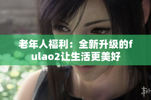 老年人福利：全新升級的fulao2讓生活更美好