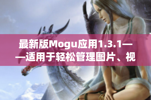 最新版Mogu應(yīng)用1.3.1——適用于輕松管理圖片、視頻以及素材的軟件推薦