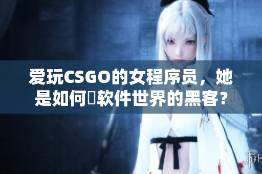 愛(ài)玩CSGO的女程序員，她是如何玬軟件世界的黑客？