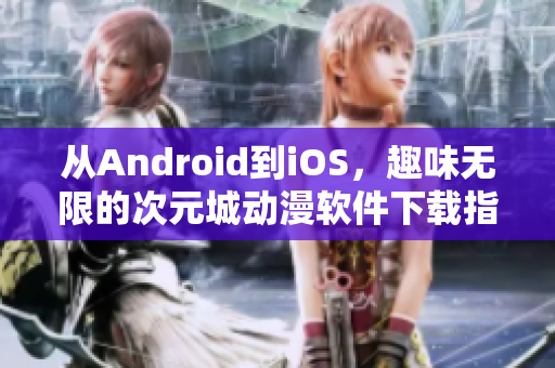 從Android到iOS，趣味無限的次元城動漫軟件下載指南