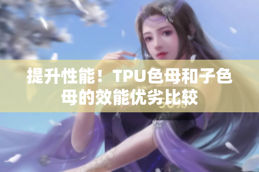 提升性能！TPU色母和子色母的效能優(yōu)劣比較