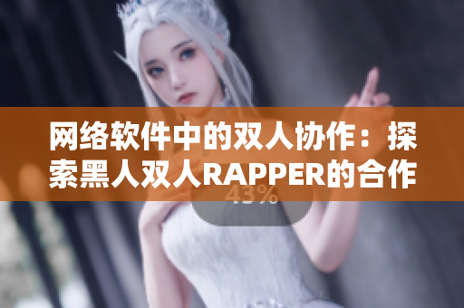 網(wǎng)絡(luò)軟件中的雙人協(xié)作：探索黑人雙人RAPPER的合作模式