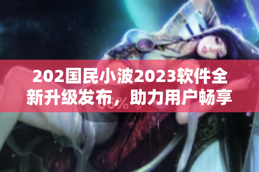 202國(guó)民小波2023軟件全新升級(jí)發(fā)布，助力用戶(hù)暢享網(wǎng)絡(luò)世界