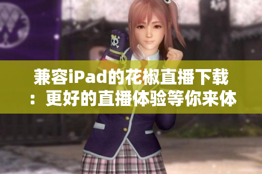 兼容iPad的花椒直播下載：更好的直播體驗(yàn)等你來(lái)體驗(yàn)！