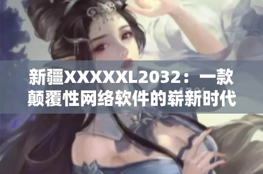 新疆XXXXXL2032：一款顛覆性網(wǎng)絡(luò)軟件的嶄新時(shí)代